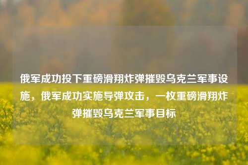 俄军成功投下重磅滑翔炸弹摧毁乌克兰军事设施，俄军成功实施导弹攻击，一枚重磅滑翔炸弹摧毁乌克兰军事目标