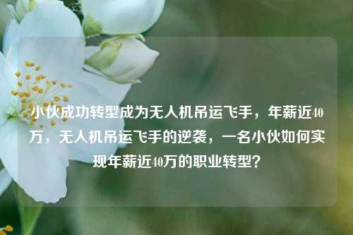 小伙成功转型成为无人机吊运飞手，年薪近40万，无人机吊运飞手的逆袭，一名小伙如何实现年薪近40万的职业转型？