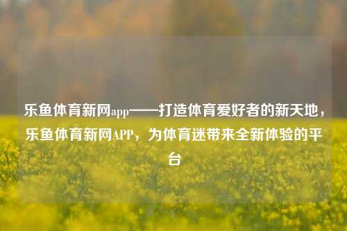 乐鱼体育新网app——打造体育爱好者的新天地，乐鱼体育新网APP，为体育迷带来全新体验的平台