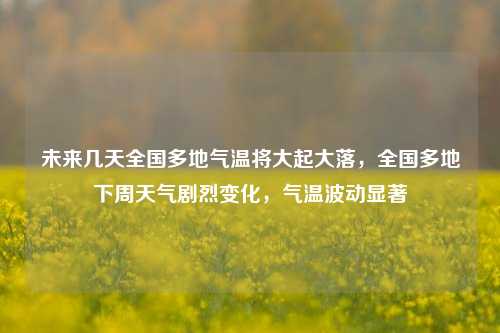 未来几天全国多地气温将大起大落，全国多地下周天气剧烈变化，气温波动显著