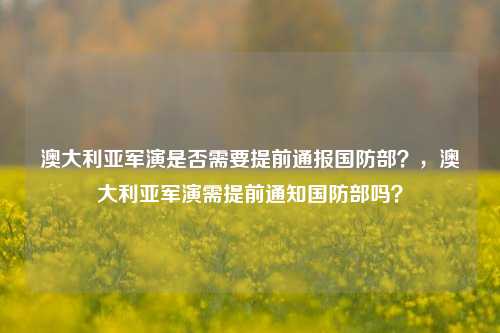 澳大利亚军演是否需要提前通报国防部？，澳大利亚军演需提前通知国防部吗？