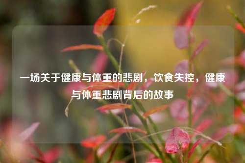 一场关于健康与体重的悲剧，饮食失控，健康与体重悲剧背后的故事