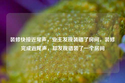 装修快接近尾声，业主发现装错了房间，装修完成近尾声，却发现错装了一个房间