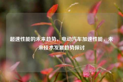 超速性能的未来趋势，电动汽车加速性能，未来技术发展趋势探讨