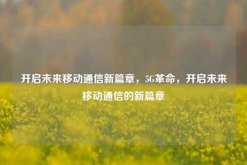 开启未来移动通信新篇章，5G革命，开启未来移动通信的新篇章
