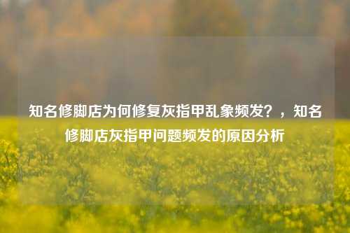 知名修脚店为何修复灰指甲乱象频发？，知名修脚店灰指甲问题频发的原因分析