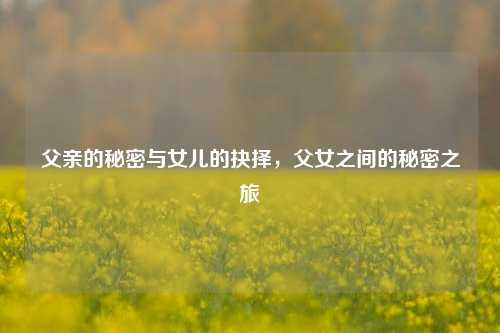 父亲的秘密与女儿的抉择，父女之间的秘密之旅