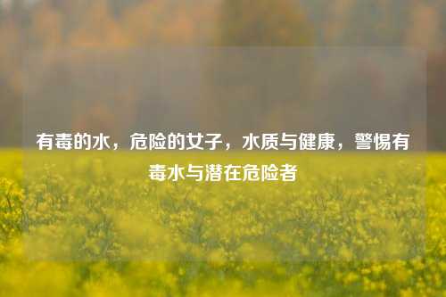 有毒的水，危险的女子，水质与健康，警惕有毒水与潜在危险者