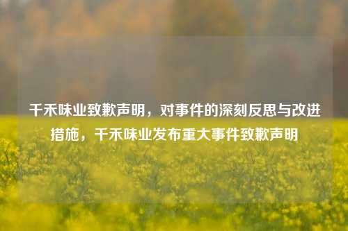千禾味业致歉声明，对事件的深刻反思与改进措施，千禾味业发布重大事件致歉声明