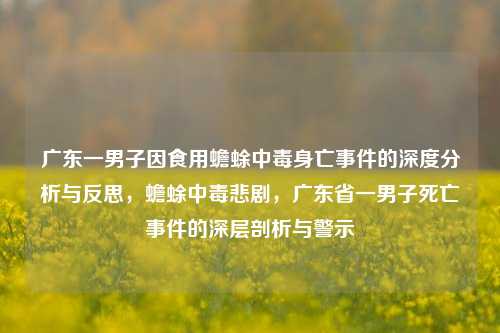 广东一男子因食用蟾蜍中毒身亡事件的深度分析与反思，蟾蜍中毒悲剧，广东省一男子死亡事件的深层剖析与警示