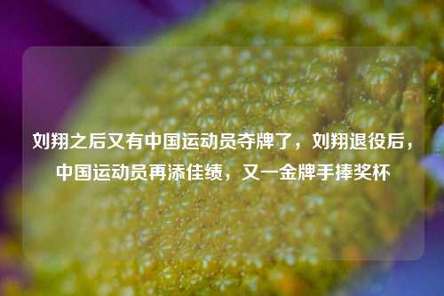 刘翔之后又有中国运动员夺牌了，刘翔退役后，中国运动员再添佳绩，又一金牌手捧奖杯