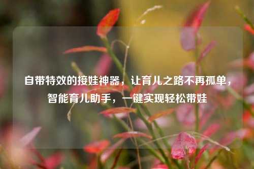 自带特效的接娃神器，让育儿之路不再孤单，智能育儿助手，一键实现轻松带娃