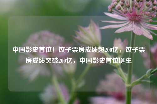 中国影史首位！饺子票房成绩超200亿，饺子票房成绩突破200亿，中国影史首位诞生