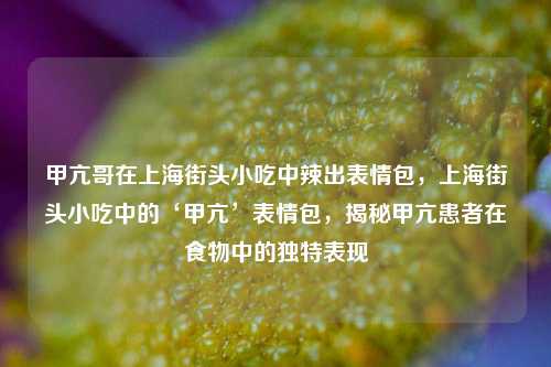 甲亢哥在上海街头小吃中辣出表情包，上海街头小吃中的‘甲亢’表情包，揭秘甲亢患者在食物中的独特表现