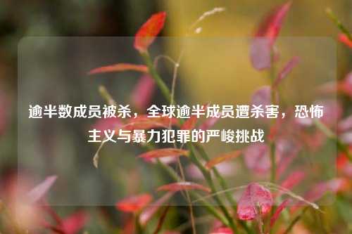 逾半数成员被杀，全球逾半成员遭杀害，恐怖主义与暴力犯罪的严峻挑战