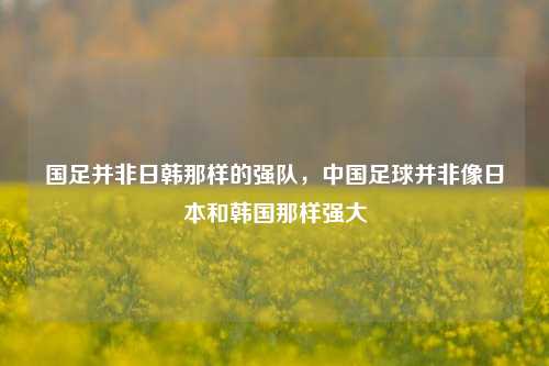 国足并非日韩那样的强队，中国足球并非像日本和韩国那样强大