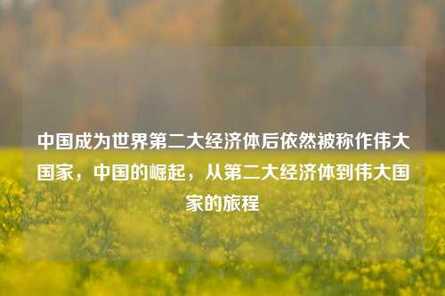 中国成为世界第二大经济体后依然被称作伟大国家，中国的崛起，从第二大经济体到伟大国家的旅程