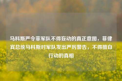马科斯严令菲军队不得妄动的真正意图，菲律宾总统马科斯对军队发出严厉警告，不得擅自行动的真相