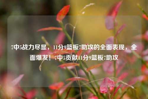 7中5战力尽显，11分9篮板7助攻的全面表现，全面爆发！7中5贡献11分9篮板7助攻