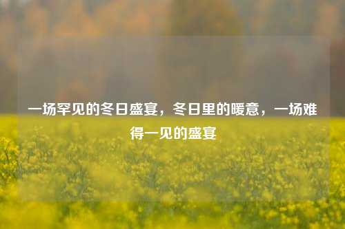 一场罕见的冬日盛宴，冬日里的暖意，一场难得一见的盛宴