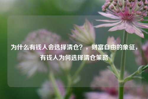 为什么有钱人会选择清仓？，财富自由的象征，有钱人为何选择清仓策略