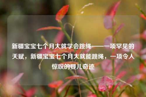 新疆宝宝七个月大就学会跳绳——一项罕见的天赋，新疆宝宝七个月大就能跳绳，一项令人惊叹的婴儿奇迹