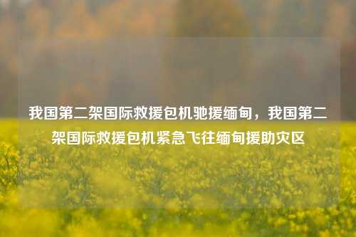 我国第二架国际救援包机驰援缅甸，我国第二架国际救援包机紧急飞往缅甸援助灾区