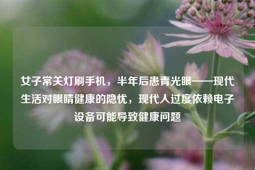 女子常关灯刷手机，半年后患青光眼——现代生活对眼睛健康的隐忧，现代人过度依赖电子设备可能导致健康问题