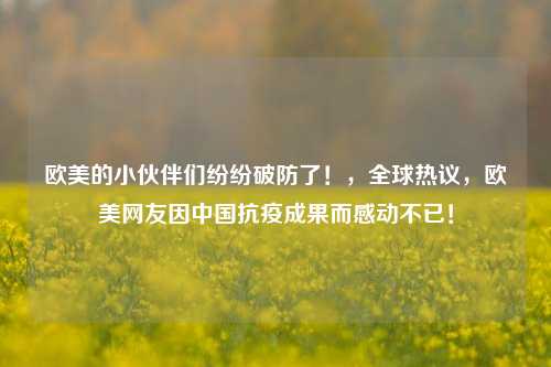 欧美的小伙伴们纷纷破防了！，全球热议，欧美网友因中国抗疫成果而感动不已！