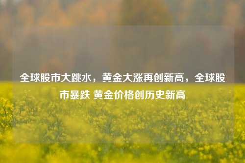 全球股市大跳水，黄金大涨再创新高，全球股市暴跌 黄金价格创历史新高
