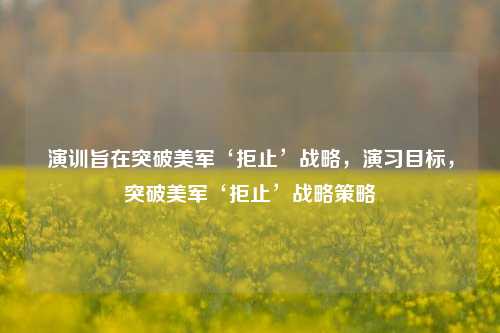 演训旨在突破美军‘拒止’战略，演习目标，突破美军‘拒止’战略策略