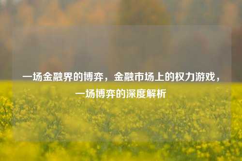 一场金融界的博弈，金融市场上的权力游戏，一场博弈的深度解析
