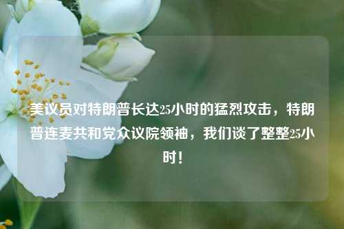 美议员对特朗普长达25小时的猛烈攻击，特朗普连麦共和党众议院领袖，我们谈了整整25小时！