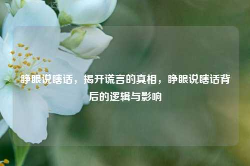 睁眼说瞎话，揭开谎言的真相，睁眼说瞎话背后的逻辑与影响