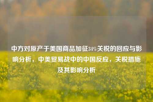 中方对原产于美国商品加征34%关税的回应与影响分析，中美贸易战中的中国反应，关税措施及其影响分析