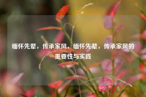 缅怀先辈，传承家风，缅怀先辈，传承家风的重要性与实践