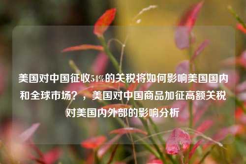美国对中国征收54%的关税将如何影响美国国内和全球市场？，美国对中国商品加征高额关税对美国内外部的影响分析