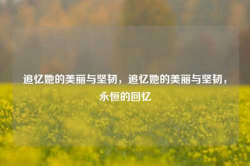 追忆她的美丽与坚韧，追忆她的美丽与坚韧，永恒的回忆