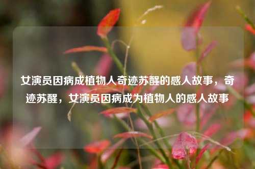 女演员因病成植物人奇迹苏醒的感人故事，奇迹苏醒，女演员因病成为植物人的感人故事