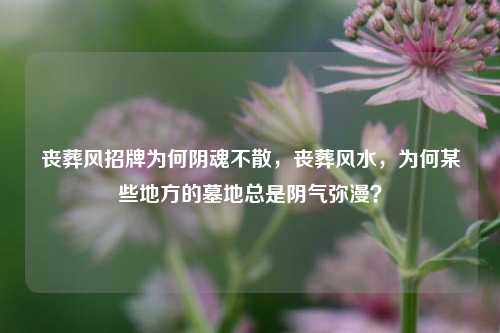丧葬风招牌为何阴魂不散，丧葬风水，为何某些地方的墓地总是阴气弥漫？