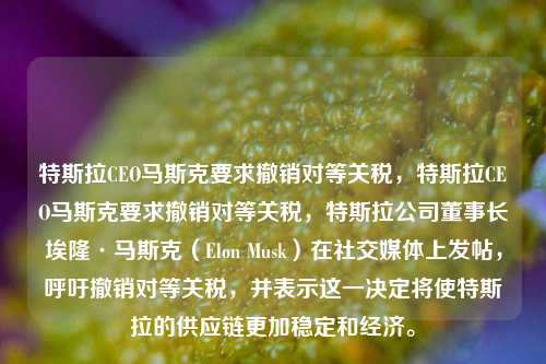 特斯拉CEO马斯克要求撤销对等关税，特斯拉CEO马斯克要求撤销对等关税，特斯拉公司董事长埃隆·马斯克（Elon Musk）在社交媒体上发帖，呼吁撤销对等关税，并表示这一决定将使特斯拉的供应链更加稳定和经济。