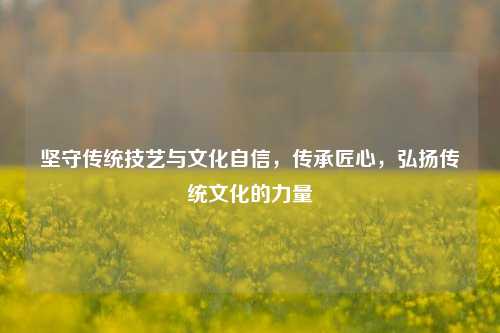 坚守传统技艺与文化自信，传承匠心，弘扬传统文化的力量