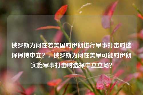 俄罗斯为何在若美国对伊朗进行军事打击时选择保持中立？，俄罗斯为何在美军可能对伊朗实施军事打击时选择中立立场？