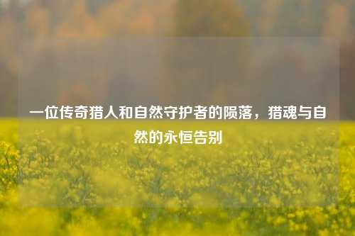 一位传奇猎人和自然守护者的陨落，猎魂与自然的永恒告别