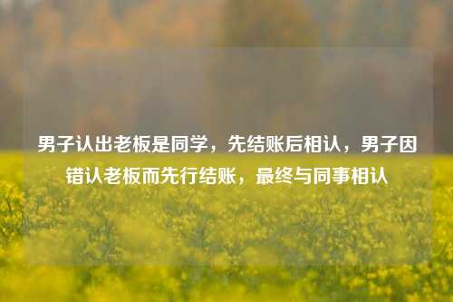 男子认出老板是同学，先结账后相认，男子因错认老板而先行结账，最终与同事相认