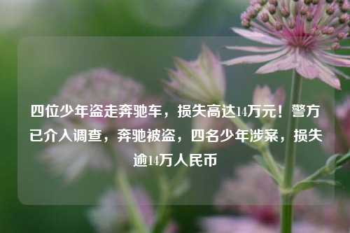 四位少年盗走奔驰车，损失高达14万元！警方已介入调查，奔驰被盗，四名少年涉案，损失逾14万人民币