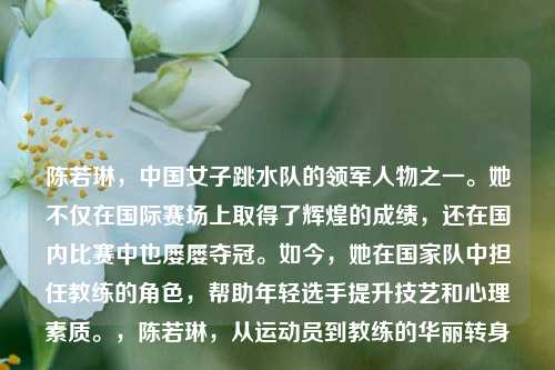 陈若琳，中国女子跳水队的领军人物之一。她不仅在国际赛场上取得了辉煌的成绩，还在国内比赛中也屡屡夺冠。如今，她在国家队中担任教练的角色，帮助年轻选手提升技艺和心理素质。，陈若琳，从运动员到教练的华丽转身