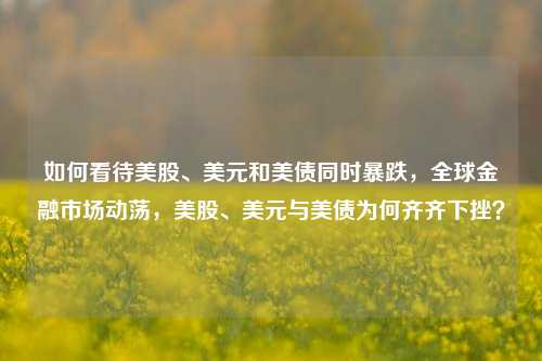 如何看待美股、美元和美债同时暴跌，全球金融市场动荡，美股、美元与美债为何齐齐下挫？