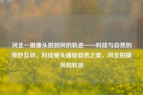 河北一摄像头拍到风的轨迹——科技与自然的奇妙互动，科技镜头捕捉自然之美，河北拍摄风的轨迹