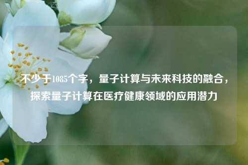 不少于1085个字，量子计算与未来科技的融合，探索量子计算在医疗健康领域的应用潜力